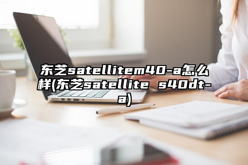 东芝satellitem40-a怎么样(东芝satellite s40dt-a)