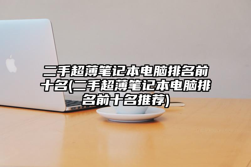 二手超薄笔记本电脑排名前十名(二手超薄笔记本电脑排名前十名推荐)