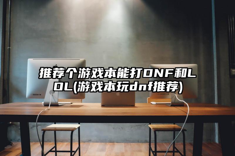 推荐个游戏本能打DNF和LOL(游戏本玩dnf推荐)