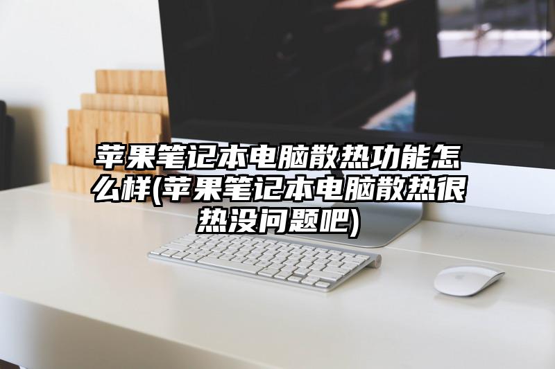 苹果笔记本电脑散热功能怎么样(苹果笔记本电脑散热很热没问题吧)