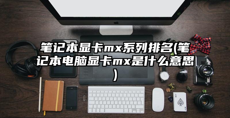笔记本显卡mx系列排名(笔记本电脑显卡mx是什么意思)