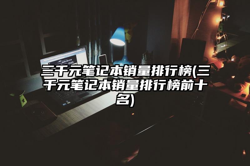 三千元笔记本销量排行榜(三千元笔记本销量排行榜前十名)