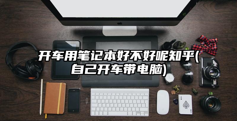 开车用笔记本好不好呢知乎(自己开车带电脑)