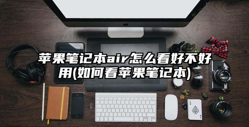 苹果笔记本air怎么看好不好用(如何看苹果笔记本)
