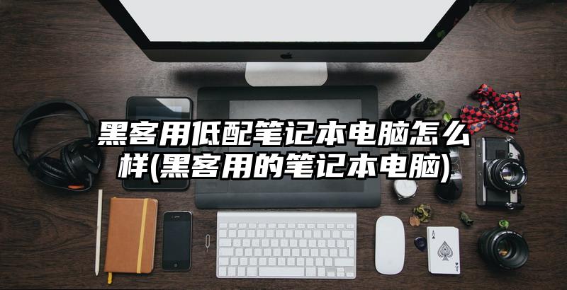 黑客用低配笔记本电脑怎么样(黑客用的笔记本电脑)