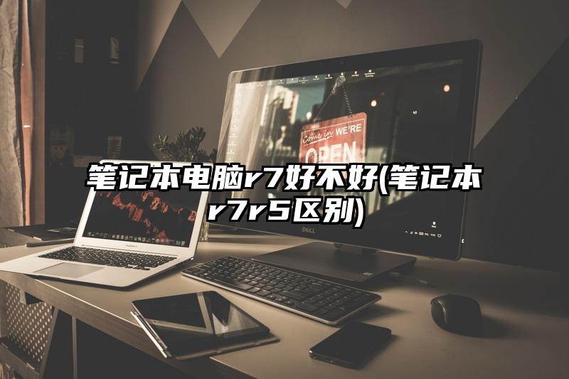 笔记本电脑r7好不好(笔记本r7r5区别)