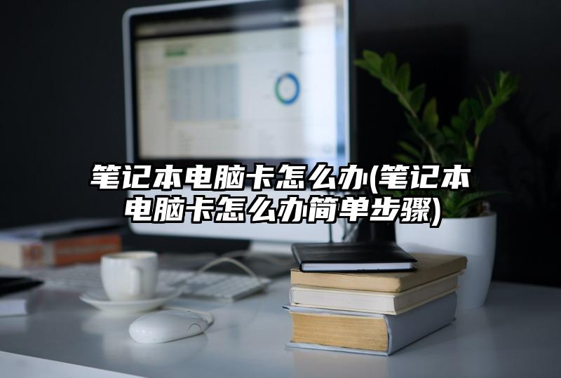 笔记本电脑卡怎么办(笔记本电脑卡怎么办简单步骤)