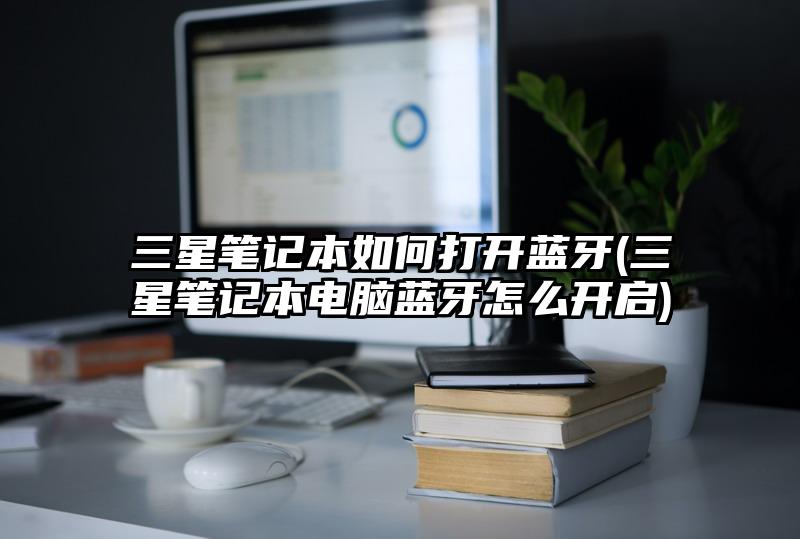 三星笔记本如何打开蓝牙(三星笔记本电脑蓝牙怎么开启)