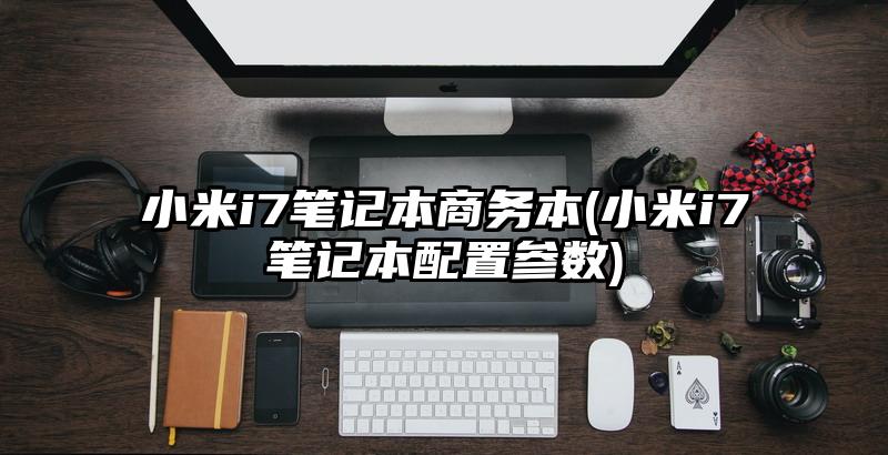 小米i7笔记本商务本(小米i7笔记本配置参数)