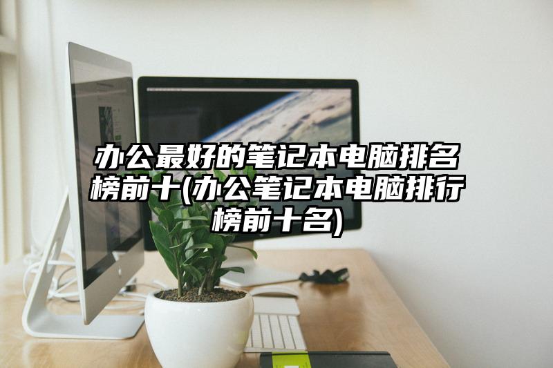 办公最好的笔记本电脑排名榜前十(办公笔记本电脑排行榜前十名)