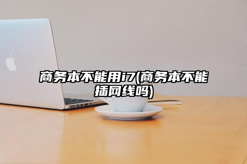 商务本不能用i7(商务本不能插网线吗)