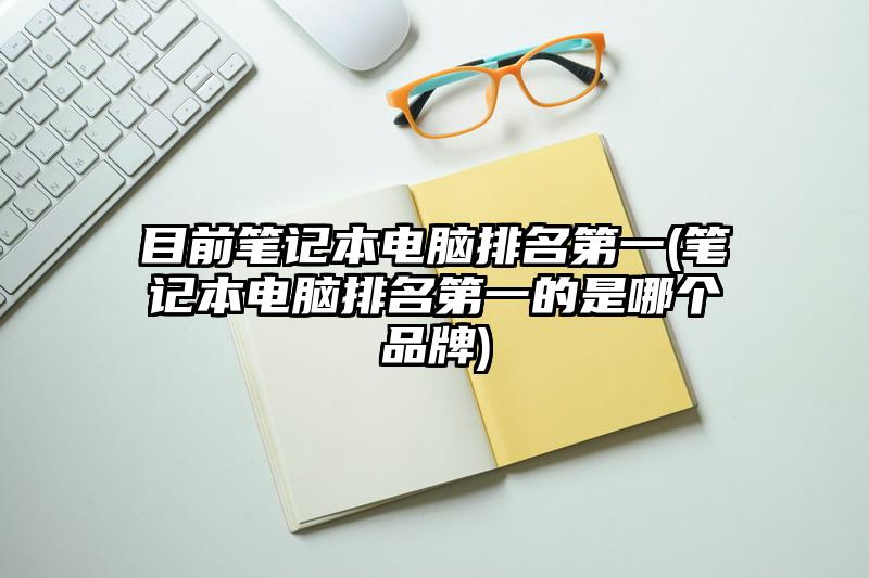 目前笔记本电脑排名第一(笔记本电脑排名第一的是哪个品牌)