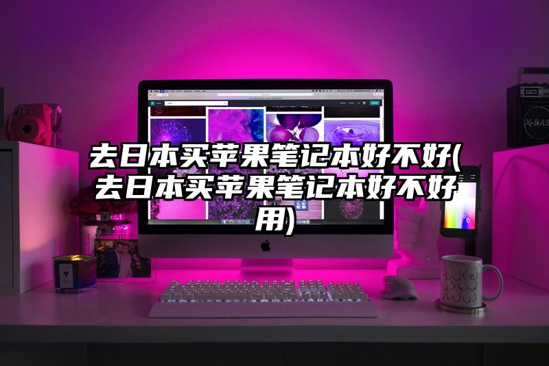 去日本买苹果笔记本好不好(去日本买苹果笔记本好不好用)