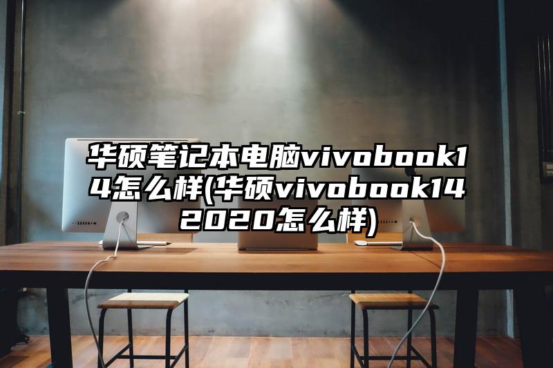 华硕笔记本电脑vivobook14怎么样(华硕vivobook142020怎么样)