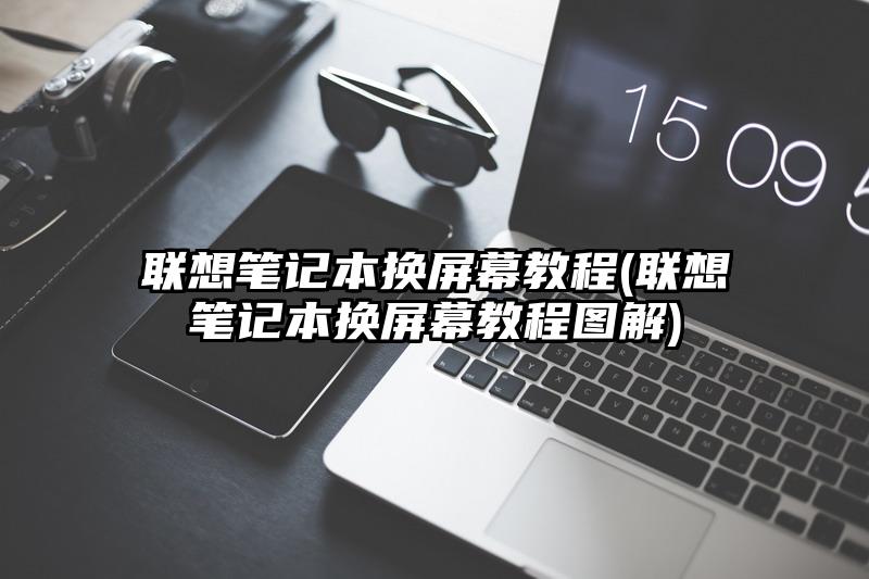 联想笔记本换屏幕教程(联想笔记本换屏幕教程图解)