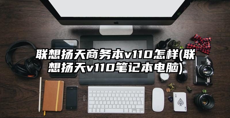 联想扬天商务本v110怎样(联想扬天v110笔记本电脑)