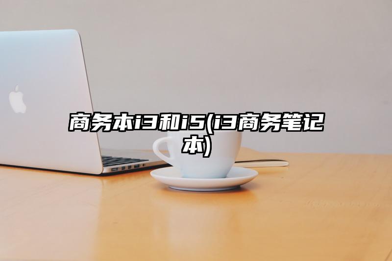 商务本i3和i5(i3商务笔记本)