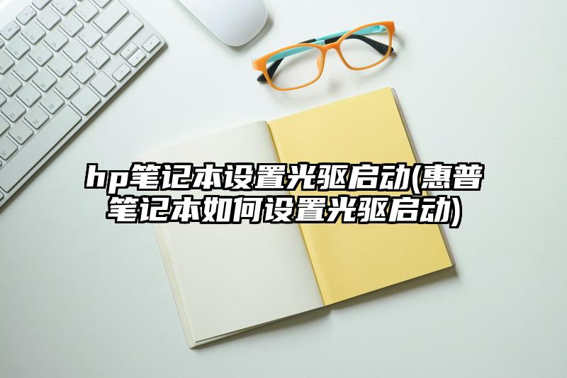 hp笔记本设置光驱启动(惠普笔记本如何设置光驱启动)