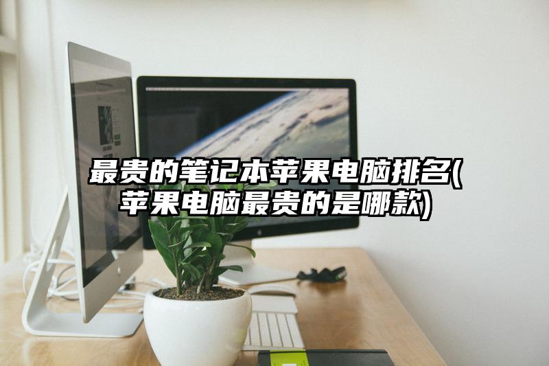 最贵的笔记本苹果电脑排名(苹果电脑最贵的是哪款)