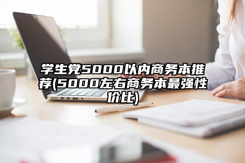 学生党5000以内商务本推荐(5000左右商务本最强性价比)