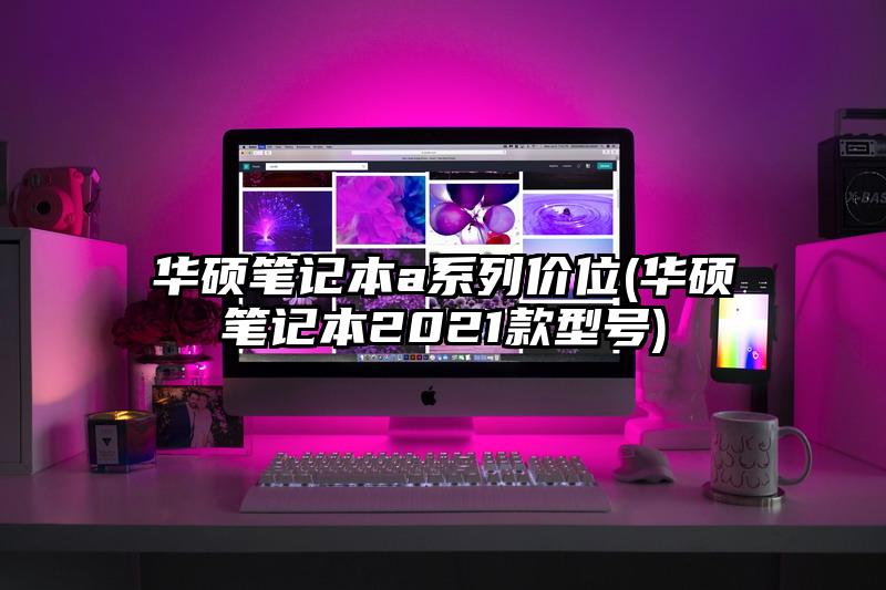 华硕笔记本a系列价位(华硕笔记本2021款型号)