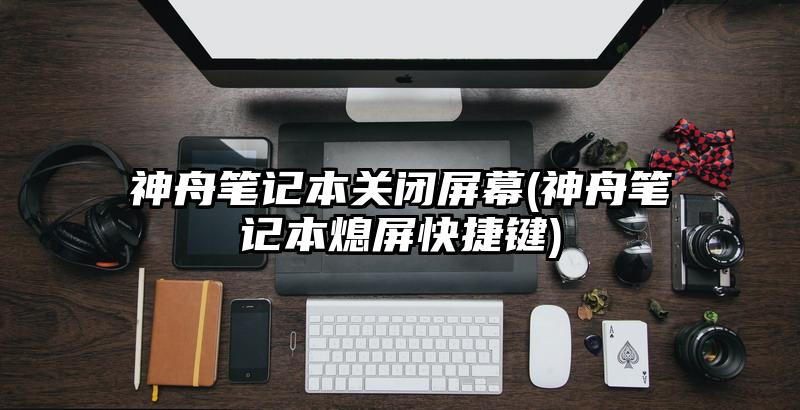神舟笔记本关闭屏幕(神舟笔记本熄屏快捷键)