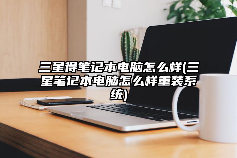 三星得笔记本电脑怎么样(三星笔记本电脑怎么样重装系统)