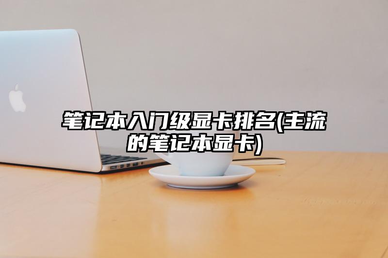 笔记本入门级显卡排名(主流的笔记本显卡)