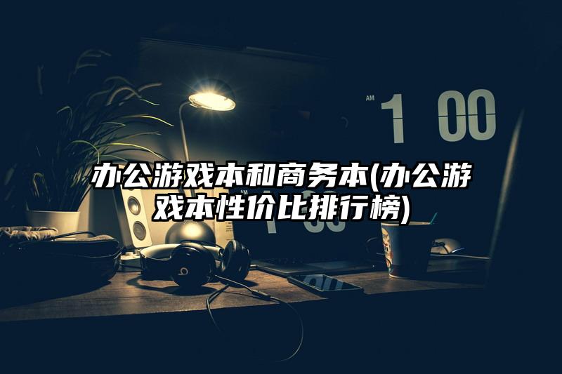 办公游戏本和商务本(办公游戏本性价比排行榜)