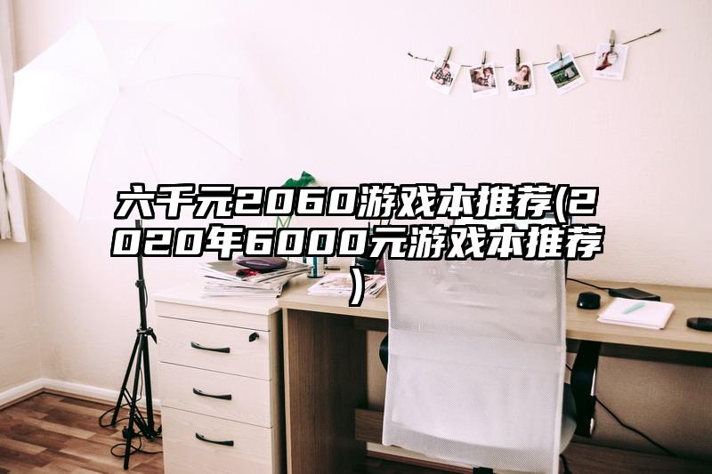 六千元2060游戏本推荐(2020年6000元游戏本推荐)
