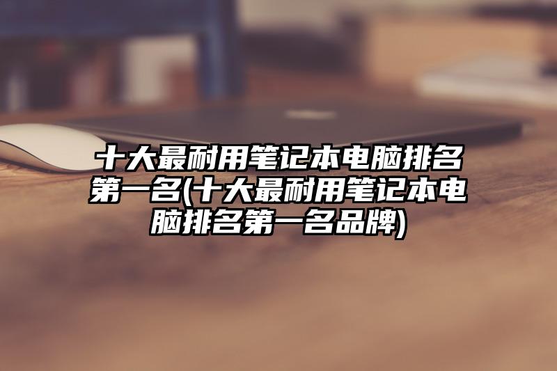 十大最耐用笔记本电脑排名第一名(十大最耐用笔记本电脑排名第一名品牌)