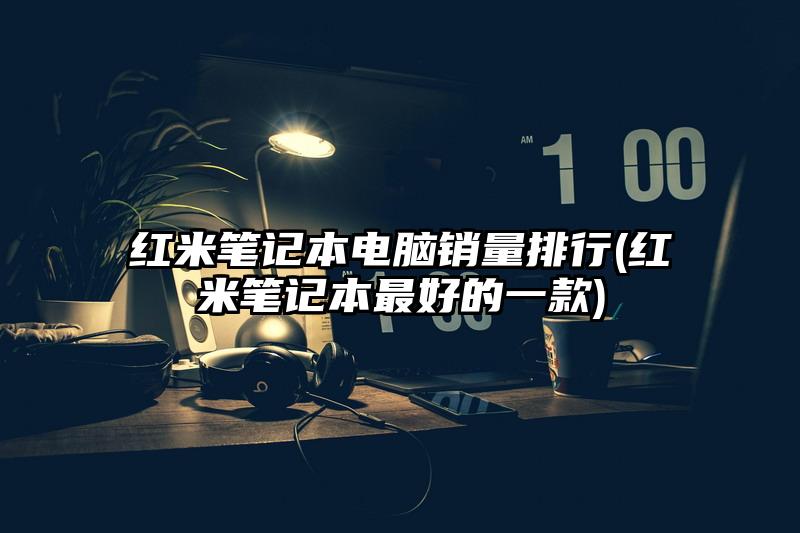 红米笔记本电脑销量排行(红米笔记本最好的一款)