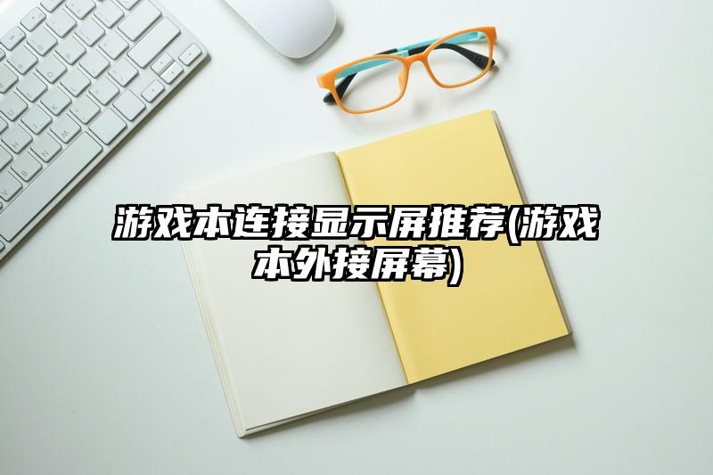 游戏本连接显示屏推荐(游戏本外接屏幕)