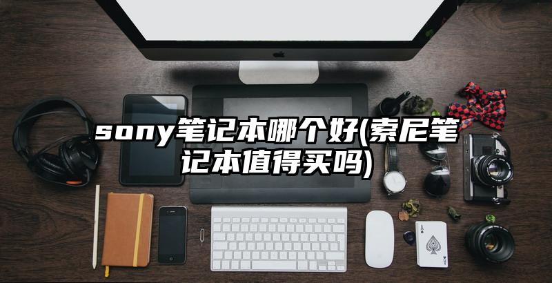 sony笔记本哪个好(索尼笔记本值得买吗)