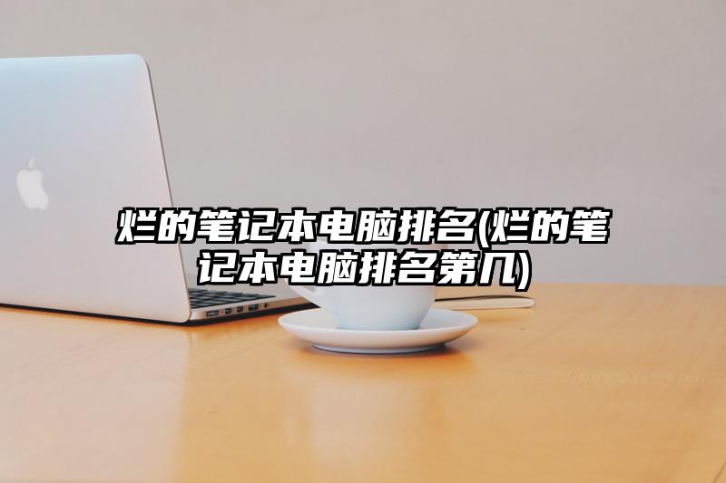 烂的笔记本电脑排名(烂的笔记本电脑排名第几)