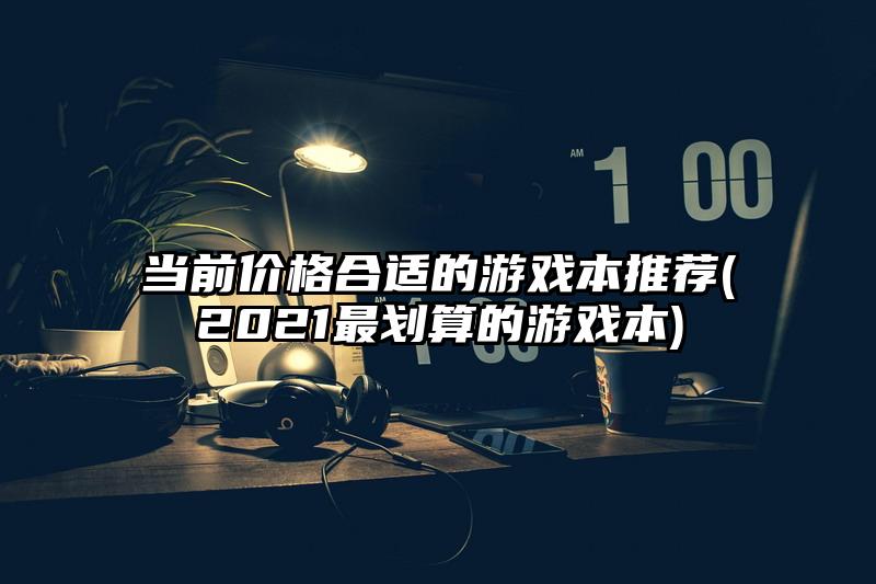 当前价格合适的游戏本推荐(2021最划算的游戏本)