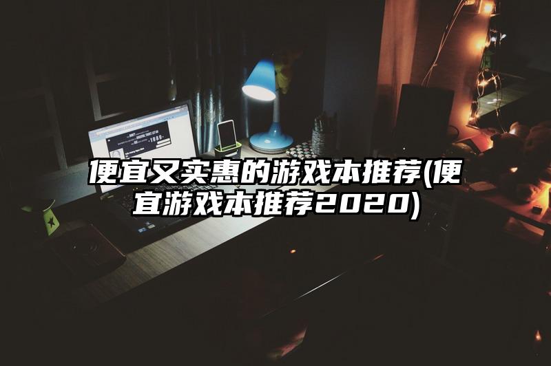 便宜又实惠的游戏本推荐(便宜游戏本推荐2020)