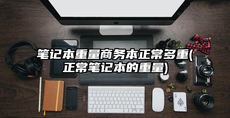 笔记本重量商务本正常多重(正常笔记本的重量)