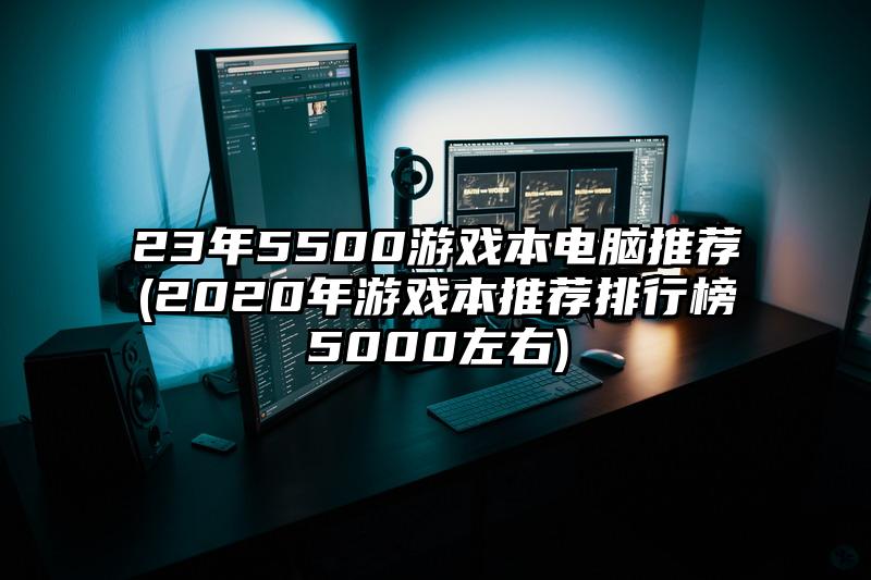23年5500游戏本电脑推荐(2020年游戏本推荐排行榜5000左右)