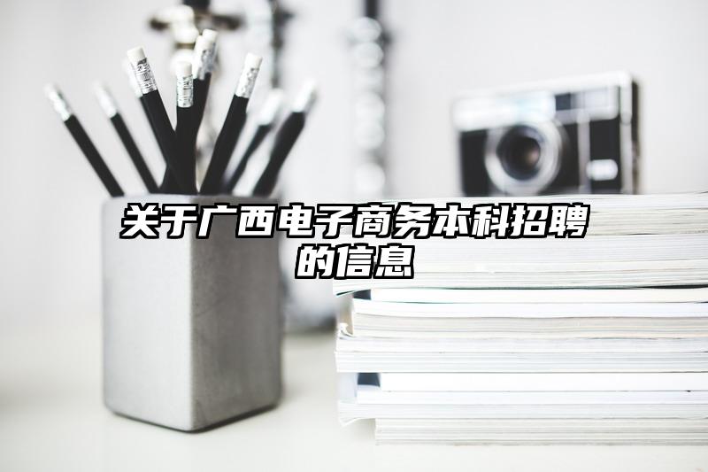 关于广西电子商务本科招聘的信息
