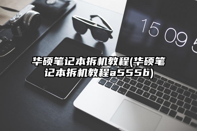 华硕笔记本拆机教程(华硕笔记本拆机教程a555b)