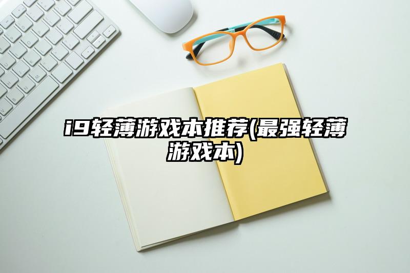 i9轻薄游戏本推荐(最强轻薄游戏本)