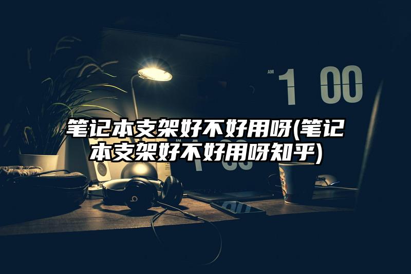 笔记本支架好不好用呀(笔记本支架好不好用呀知乎)