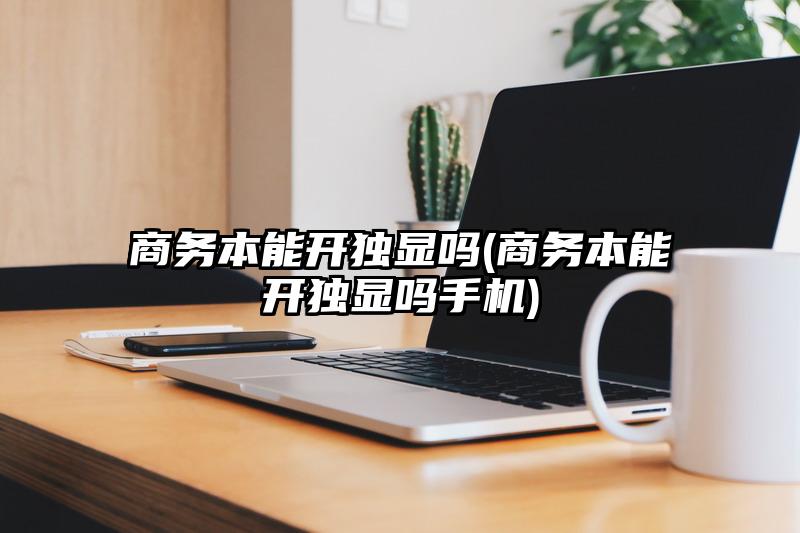 商务本能开独显吗(商务本能开独显吗手机)
