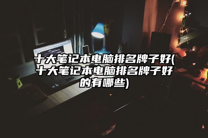 十大笔记本电脑排名牌子好(十大笔记本电脑排名牌子好的有哪些)