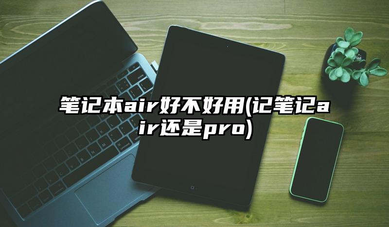 笔记本air好不好用(记笔记air还是pro)