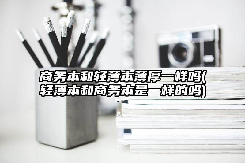 商务本和轻薄本薄厚一样吗(轻薄本和商务本是一样的吗)