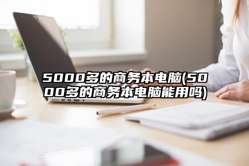 5000多的商务本电脑(5000多的商务本电脑能用吗)