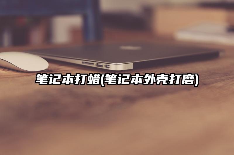 笔记本打蜡(笔记本外壳打磨)