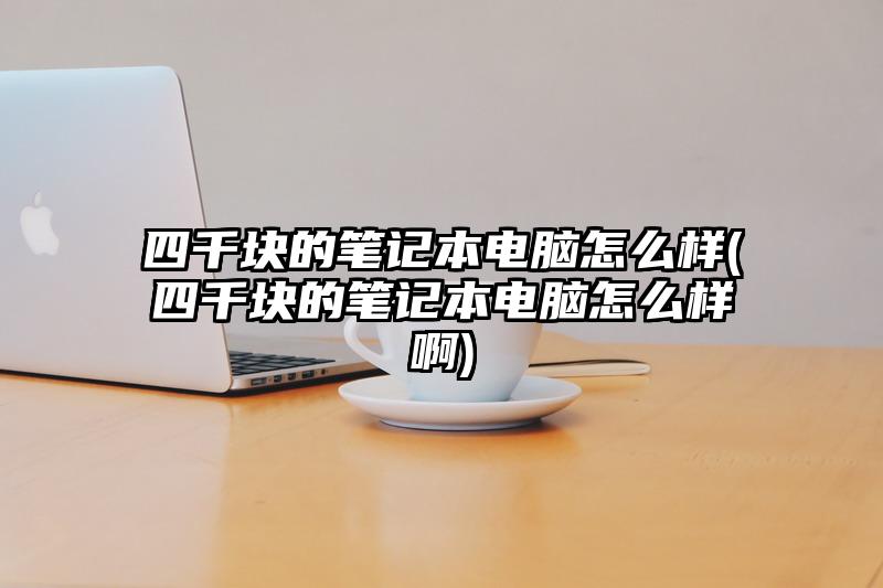 四千块的笔记本电脑怎么样(四千块的笔记本电脑怎么样啊)